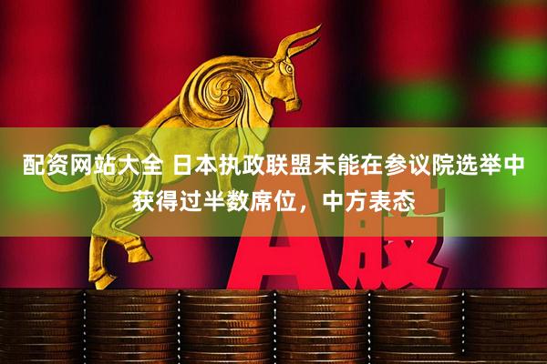 配资网站大全 日本执政联盟未能在参议院选举中获得过半数席位，中方表态