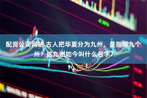 配资公司网站 古人把华夏分为九州，是指哪九个州？这九州如今叫什么名字？