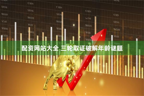 配资网站大全 三轮取证破解年龄谜题