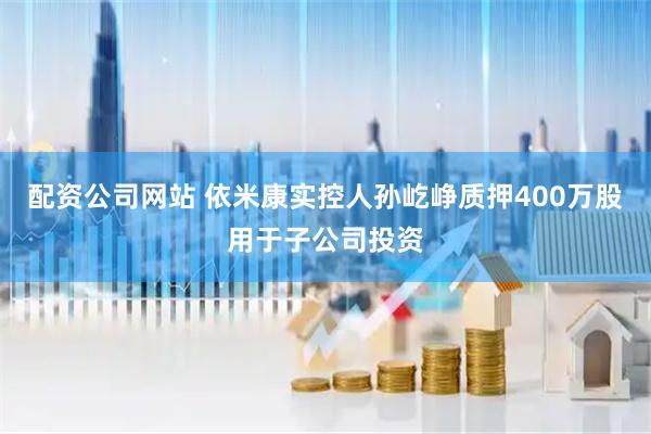 配资公司网站 依米康实控人孙屹峥质押400万股用于子公司投资
