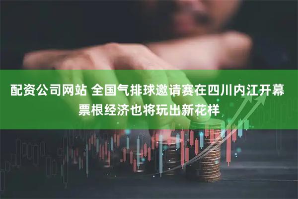 配资公司网站 全国气排球邀请赛在四川内江开幕 票根经济也将玩出新花样