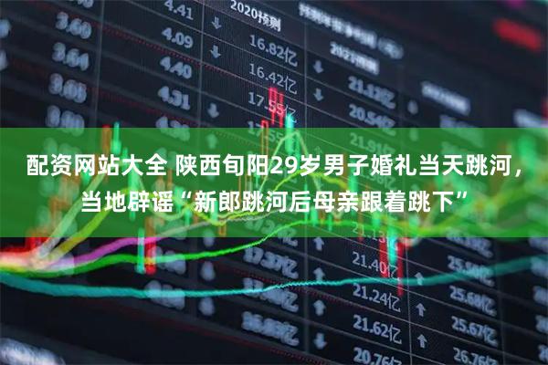 配资网站大全 陕西旬阳29岁男子婚礼当天跳河，当地辟谣“新郎跳河后母亲跟着跳下”