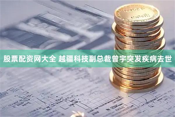 股票配资网大全 越疆科技副总裁曾宇突发疾病去世