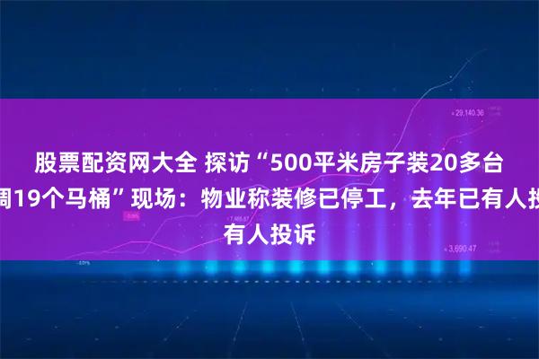 股票配资网大全 探访“500平米房子装20多台空调19个马桶”现场：物业称装修已停工，去年已有人投诉