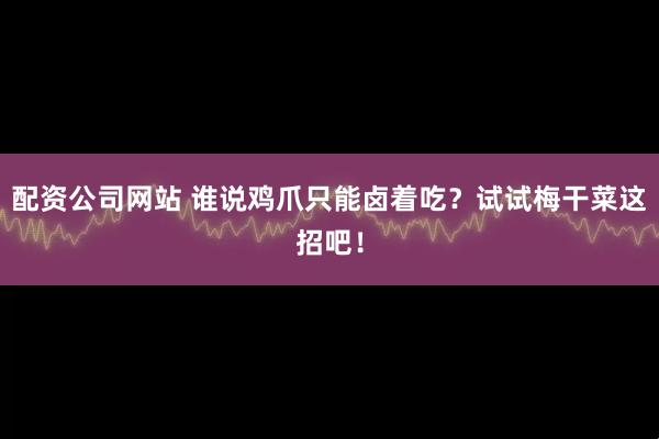 配资公司网站 谁说鸡爪只能卤着吃？试试梅干菜这招吧！