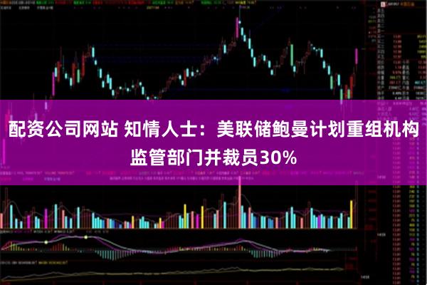 配资公司网站 知情人士：美联储鲍曼计划重组机构监管部门并裁员30%