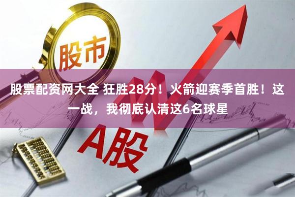 股票配资网大全 狂胜28分！火箭迎赛季首胜！这一战，我彻底认清这6名球星