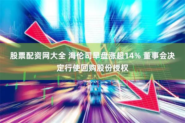 股票配资网大全 海伦司早盘涨超14% 董事会决定行使回购股份授权