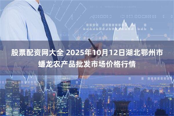 股票配资网大全 2025年10月12日湖北鄂州市蟠龙农产品批发市场价格行情