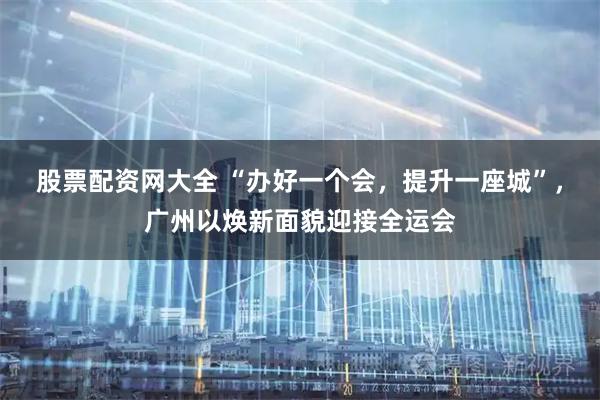 股票配资网大全 “办好一个会，提升一座城”，广州以焕新面貌迎接全运会