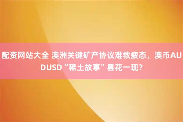 配资网站大全 澳洲关键矿产协议难救疲态，澳币AUDUSD“稀土故事”昙花一现？