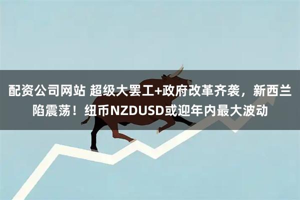 配资公司网站 超级大罢工+政府改革齐袭，新西兰陷震荡！纽币NZDUSD或迎年内最大波动