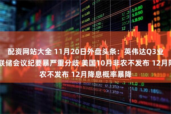 配资网站大全 11月20日外盘头条:英伟达Q3业绩超预期 美联储会议纪要暴严重分歧 美国10月非农不发布 12月降息概率暴降