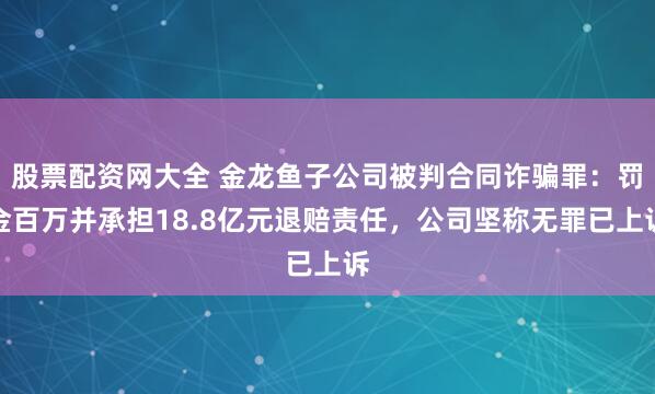 股票配资网大全 金龙鱼子公司被判合同诈骗罪：罚金百万并承担18.8亿元退赔责任，公司坚称无罪已上诉