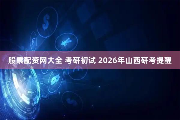 股票配资网大全 考研初试 2026年山西研考提醒