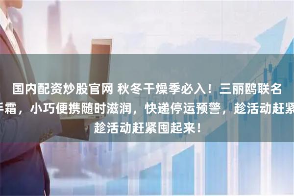 国内配资炒股官网 秋冬干燥季必入！三丽鸥联名挂饰护手霜，小巧便携随时滋润，快递停运预警，趁活动赶紧囤起来！