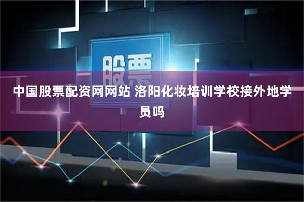 中国股票配资网网站 洛阳化妆培训学校接外地学员吗