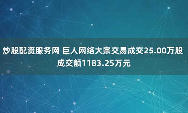 炒股配资服务网 巨人网络大宗交易成交25.00万股 成交额1183.25万元