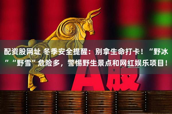 配资股网址 冬季安全提醒：别拿生命打卡！“野冰”“野雪”危险多，警惕野生景点和网红娱乐项目！