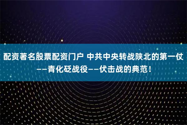 配资著名股票配资门户 中共中央转战陕北的第一仗——青化砭战役——伏击战的典范！