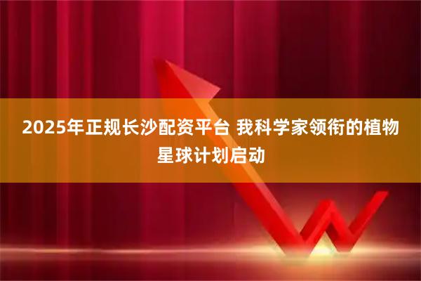 2025年正规长沙配资平台 我科学家领衔的植物星球计划启动