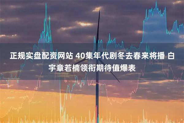 正规实盘配资网站 40集年代剧冬去春来将播 白宇章若楠领衔期待值爆表