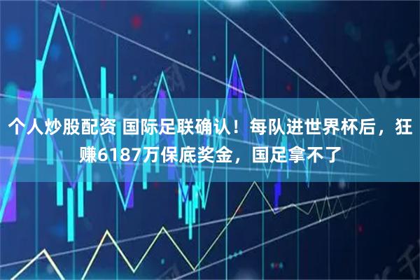 个人炒股配资 国际足联确认！每队进世界杯后，狂赚6187万保底奖金，国足拿不了