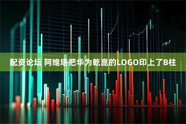 配资论坛 阿维塔把华为乾崑的LOGO印上了B柱