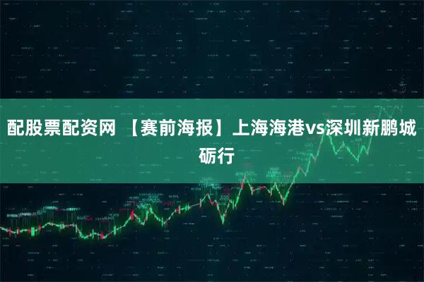 配股票配资网 【赛前海报】上海海港vs深圳新鹏城  砺行