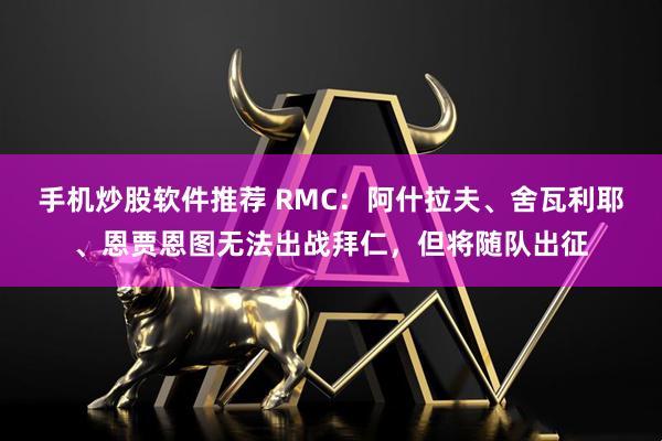 手机炒股软件推荐 RMC：阿什拉夫、舍瓦利耶、恩贾恩图无法出战拜仁，但将随队出征